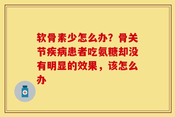 软骨素少怎么办？骨关节疾病患者吃氨糖却没有明显的效果，该怎么办-第1张图片-关节保镖