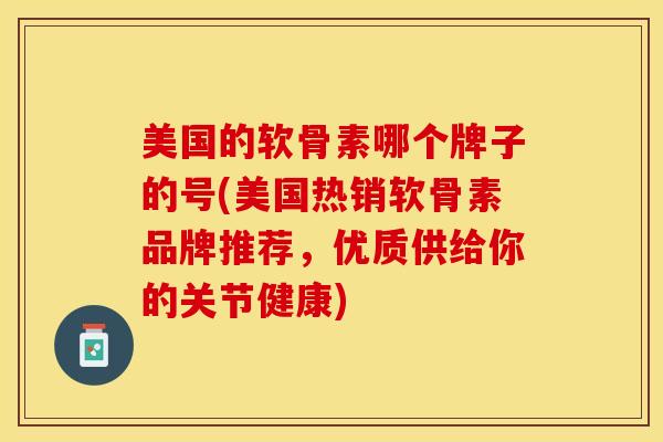 美国的软骨素哪个牌子的号(美国热销软骨素品牌推荐，优质供给你的关节健康)-第1张图片-关节保镖