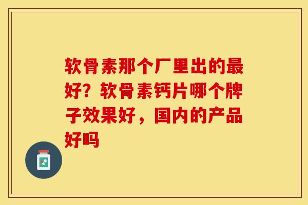 软骨素那个厂里出的最好？软骨素钙片哪个牌子效果好，国内的产品好吗-第1张图片-关节保镖
