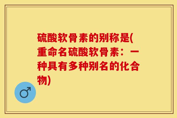 硫酸软骨素的别称是(重命名硫酸软骨素：一种具有多种别名的化合物)-第1张图片-关节保镖