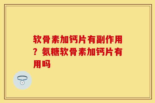 软骨素加钙片有副作用？氨糖软骨素加钙片有用吗-第1张图片-关节保镖
