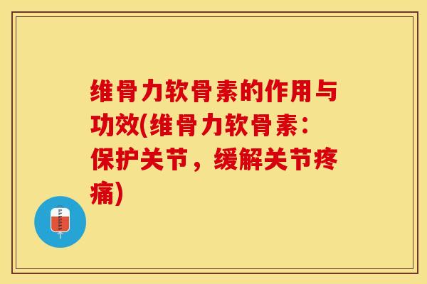 维骨力软骨素的作用与功效(维骨力软骨素：保护关节，缓解关节疼痛)-第1张图片-关节保镖