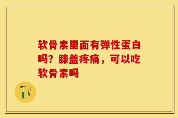 软骨素里面有弹性蛋白吗？膝盖疼痛，可以吃软骨素吗-第1张图片-关节保镖