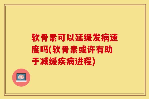 软骨素可以延缓发病速度吗(软骨素或许有助于减缓疾病进程)-第1张图片-关节保镖