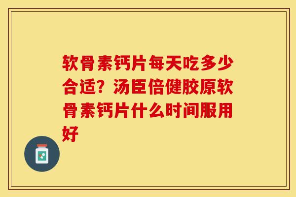 软骨素钙片每天吃多少合适？汤臣倍健胶原软骨素钙片什么时间服用好-第1张图片-关节保镖