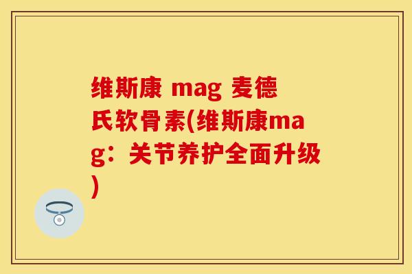 维斯康 mag 麦德氏软骨素(维斯康mag：关节养护全面升级)-第1张图片-关节保镖