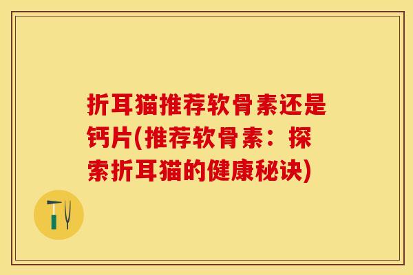 折耳猫推荐软骨素还是钙片(推荐软骨素：探索折耳猫的健康秘诀)-第1张图片-关节保镖