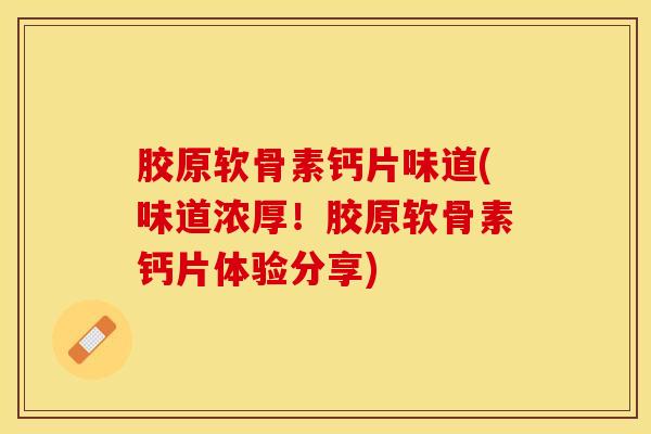 胶原软骨素钙片味道(味道浓厚！胶原软骨素钙片体验分享)-第1张图片-关节保镖