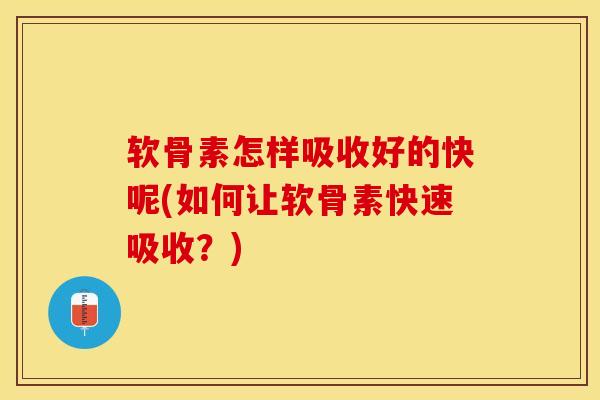 软骨素怎样吸收好的快呢(如何让软骨素快速吸收？)-第1张图片-关节保镖