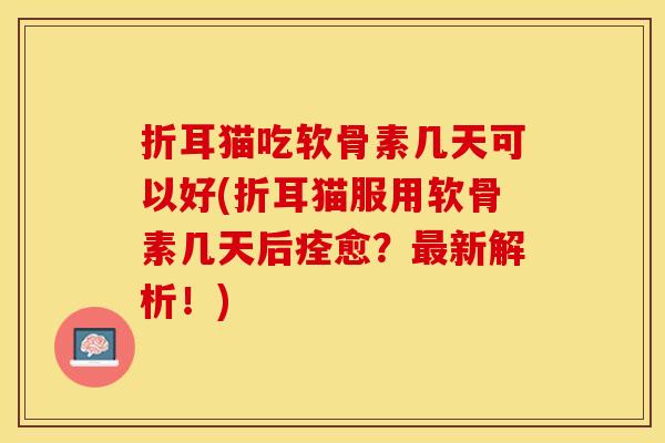 折耳猫吃软骨素几天可以好(折耳猫服用软骨素几天后痊愈？最新解析！)-第1张图片-关节保镖