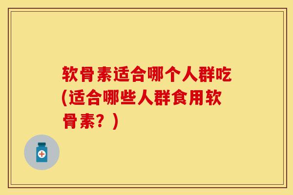 软骨素适合哪个人群吃(适合哪些人群食用软骨素？)-第1张图片-关节保镖