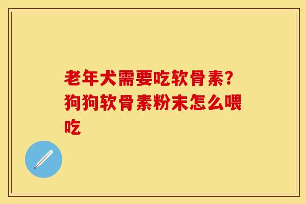 老年犬需要吃软骨素？狗狗软骨素粉末怎么喂吃-第1张图片-关节保镖