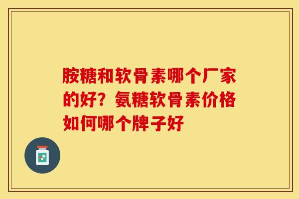 胺糖和软骨素哪个厂家的好？氨糖软骨素价格如何哪个牌子好-第1张图片-关节保镖