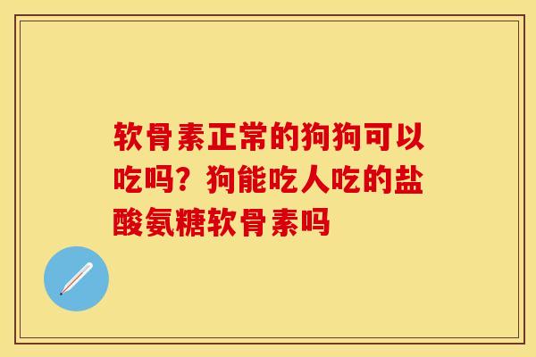 软骨素正常的狗狗可以吃吗？狗能吃人吃的盐酸氨糖软骨素吗-第1张图片-关节保镖