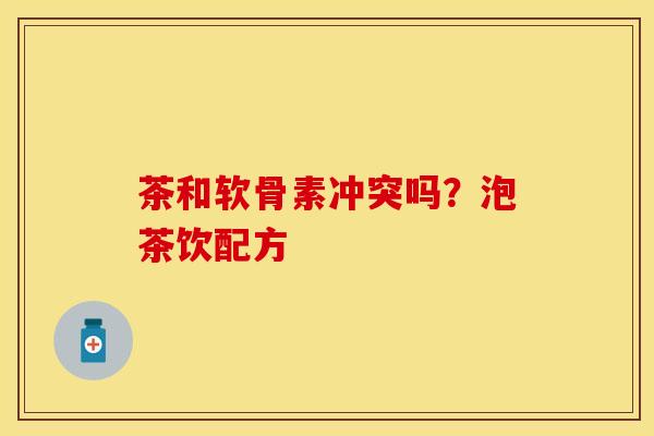 茶和软骨素冲突吗？泡茶饮配方-第1张图片-关节保镖