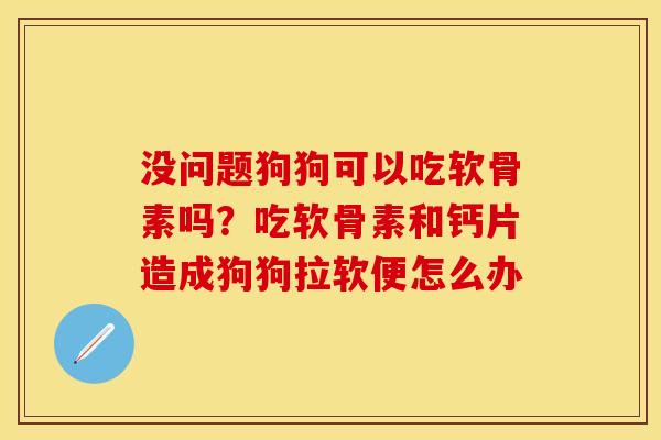 没问题狗狗可以吃软骨素吗？吃软骨素和钙片造成狗狗拉软便怎么办-第1张图片-关节保镖