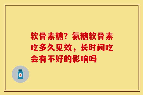 软骨素糖？氨糖软骨素吃多久见效，长时间吃会有不好的影响吗-第1张图片-关节保镖