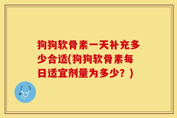 狗狗软骨素一天补充多少合适(狗狗软骨素每日适宜剂量为多少？)-第1张图片-关节保镖