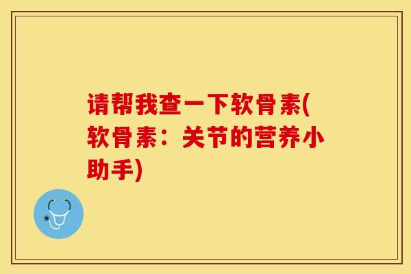 请帮我查一下软骨素(软骨素：关节的营养小助手)-第1张图片-关节保镖