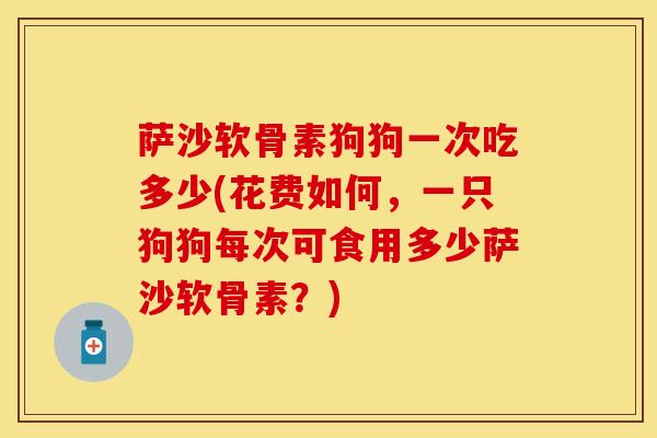 萨沙软骨素狗狗一次吃多少(花费如何，一只狗狗每次可食用多少萨沙软骨素？)-第1张图片-关节保镖