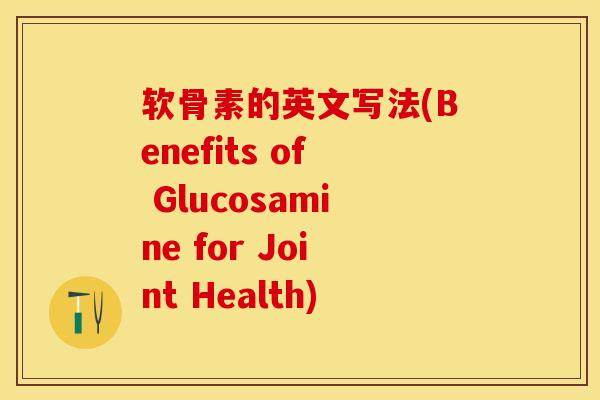 软骨素的英文写法(Benefits of Glucosamine for Joint Health)-第1张图片-关节保镖