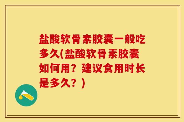 盐酸软骨素胶囊一般吃多久(盐酸软骨素胶囊如何用？建议食用时长是多久？)-第1张图片-关节保镖