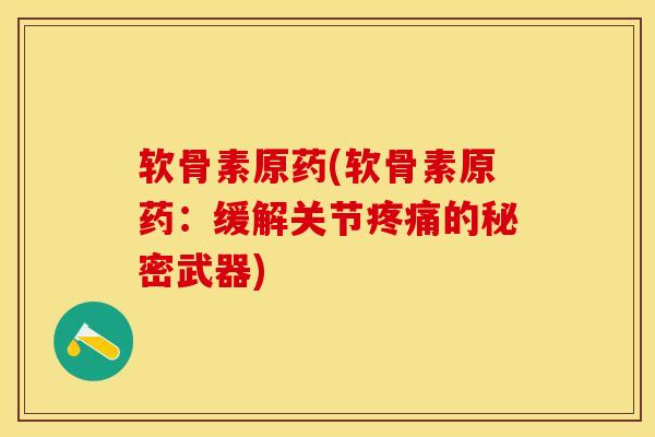 软骨素原药(软骨素原药：缓解关节疼痛的秘密武器)-第1张图片-关节保镖