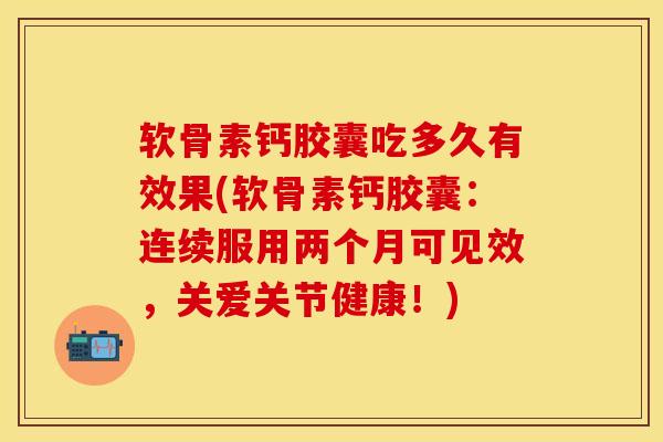 软骨素钙胶囊吃多久有效果(软骨素钙胶囊：连续服用两个月可见效，关爱关节健康！)-第1张图片-关节保镖