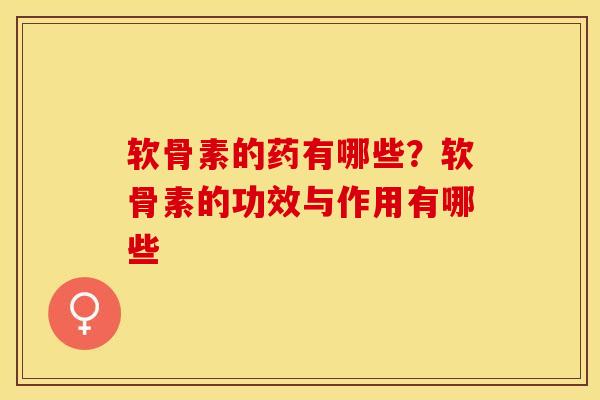 软骨素的药有哪些？软骨素的功效与作用有哪些-第1张图片-关节保镖