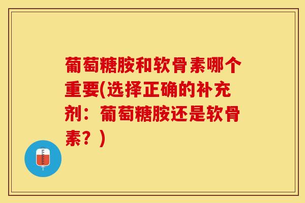 葡萄糖胺和软骨素哪个重要(选择正确的补充剂：葡萄糖胺还是软骨素？)-第1张图片-关节保镖