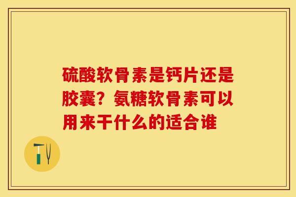 硫酸软骨素是钙片还是胶囊？氨糖软骨素可以用来干什么的适合谁-第1张图片-关节保镖