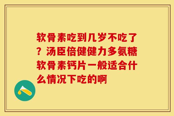 软骨素吃到几岁不吃了？汤臣倍健健力多氨糖软骨素钙片一般适合什么情况下吃的啊-第1张图片-关节保镖