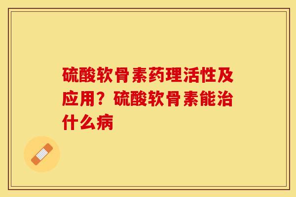 硫酸软骨素药理活性及应用？硫酸软骨素能治什么病-第1张图片-关节保镖