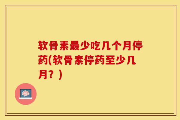 软骨素最少吃几个月停药(软骨素停药至少几月？)-第1张图片-关节保镖