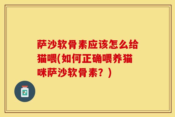 萨沙软骨素应该怎么给猫喂(如何正确喂养猫咪萨沙软骨素？)-第1张图片-关节保镖