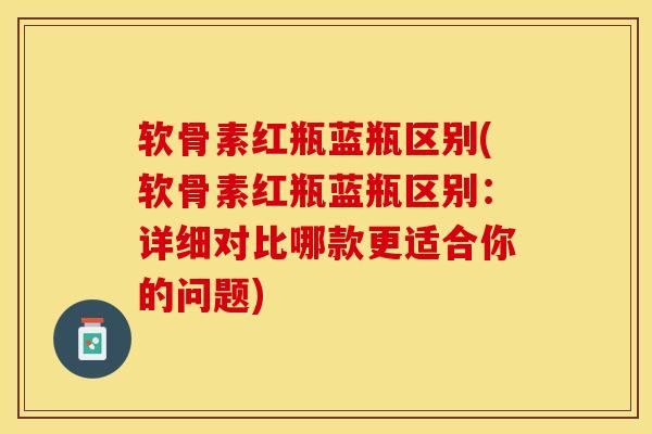 软骨素红瓶蓝瓶区别(软骨素红瓶蓝瓶区别：详细对比哪款更适合你的问题)-第1张图片-关节保镖