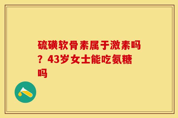 硫磺软骨素属于激素吗？43岁女士能吃氨糖吗-第1张图片-关节保镖