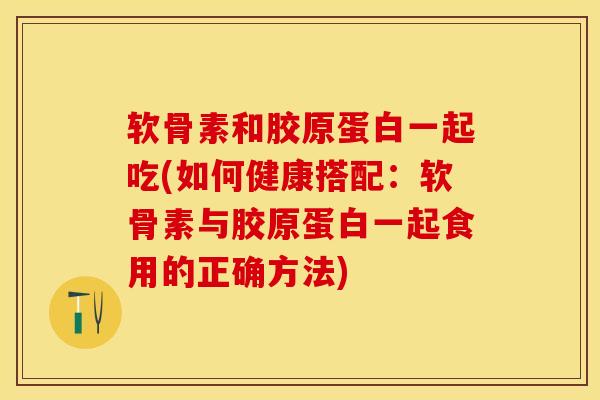 软骨素和胶原蛋白一起吃(如何健康搭配：软骨素与胶原蛋白一起食用的正确方法)-第1张图片-关节保镖