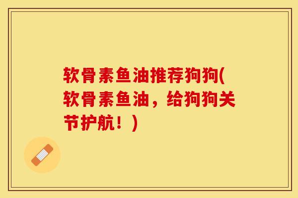 软骨素鱼油推荐狗狗(软骨素鱼油，给狗狗关节护航！)-第1张图片-关节保镖