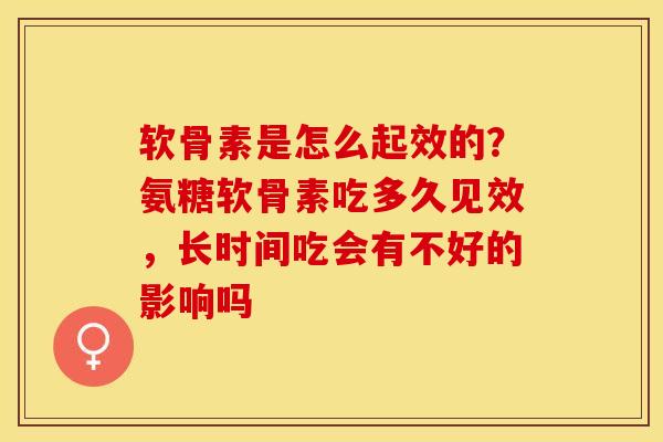 软骨素是怎么起效的？氨糖软骨素吃多久见效，长时间吃会有不好的影响吗-第1张图片-关节保镖