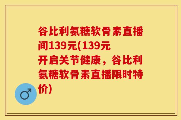 谷比利氨糖软骨素直播间139元(139元开启关节健康，谷比利氨糖软骨素直播限时特价)-第1张图片-关节保镖