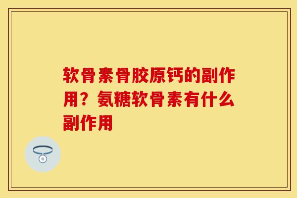 软骨素骨胶原钙的副作用？氨糖软骨素有什么副作用-第1张图片-关节保镖