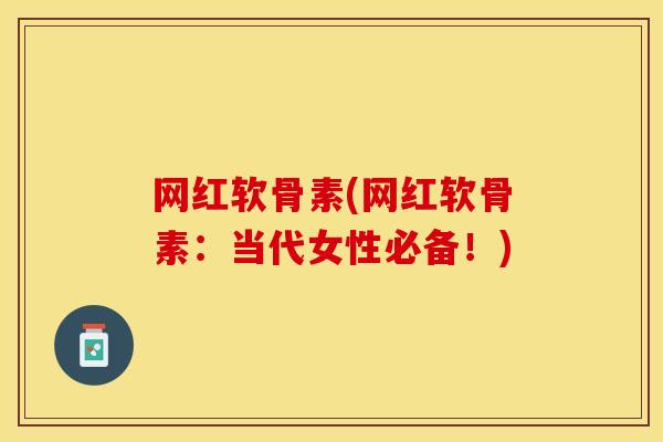 网红软骨素(网红软骨素：当代女性必备！)-第1张图片-关节保镖