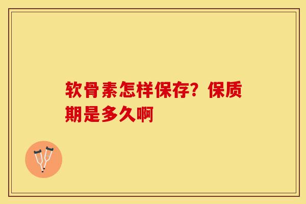 软骨素怎样保存？保质期是多久啊-第1张图片-关节保镖