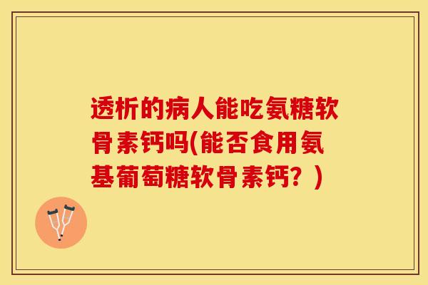 透析的病人能吃氨糖软骨素钙吗(能否食用氨基葡萄糖软骨素钙？)-第1张图片-关节保镖