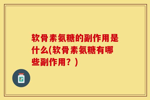 软骨素氨糖的副作用是什么(软骨素氨糖有哪些副作用？)-第1张图片-关节保镖