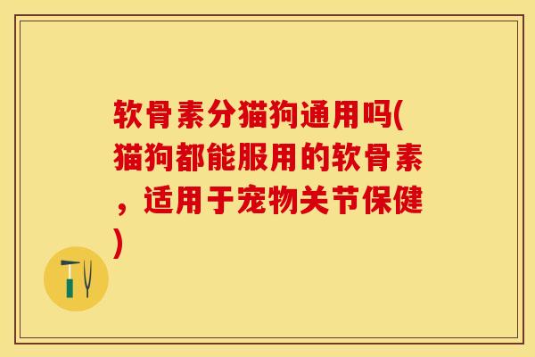 软骨素分猫狗通用吗(猫狗都能服用的软骨素，适用于宠物关节保健)-第1张图片-关节保镖