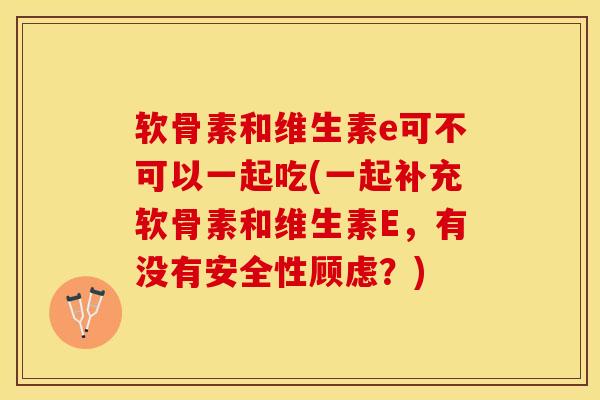 软骨素和维生素e可不可以一起吃(一起补充软骨素和维生素E，有没有安全性顾虑？)-第1张图片-关节保镖
