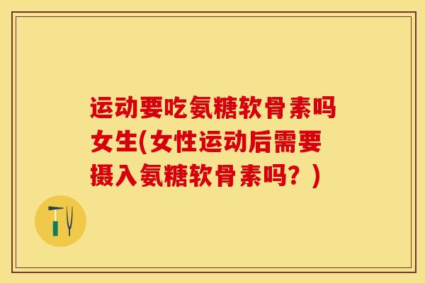 运动要吃氨糖软骨素吗女生(女性运动后需要摄入氨糖软骨素吗？)-第1张图片-关节保镖