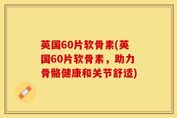 英国60片软骨素(英国60片软骨素，助力骨骼健康和关节舒适)-第1张图片-关节保镖